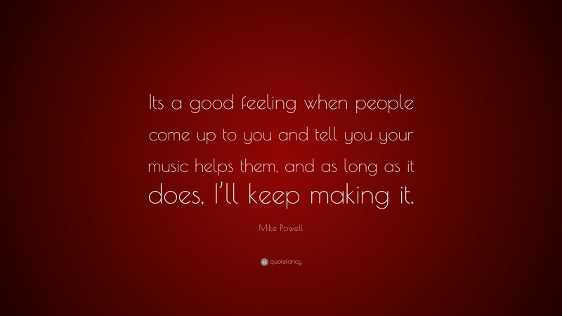 Mike Powell Quote: “Its a good feeling when people come up to you and tell you your music helps them, and as long as it does, I’ll keep making it.”