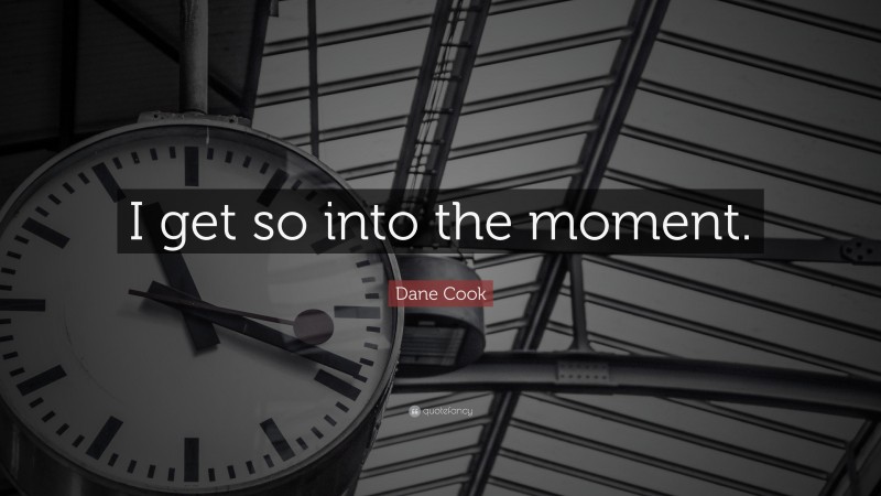 Dane Cook Quote: “I get so into the moment.”