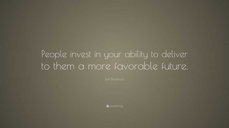 Jeff Blackman Quote: “People invest in your ability to deliver to them a more favorable future.”