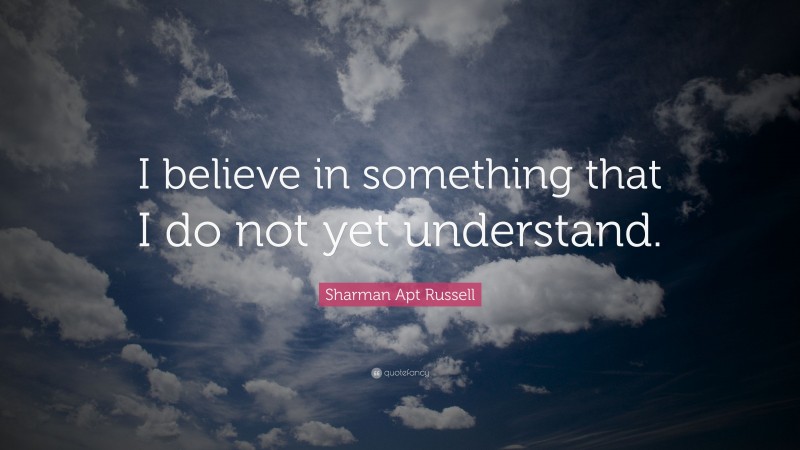 Sharman Apt Russell Quote: “I believe in something that I do not yet understand.”