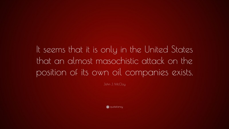 John J. McCloy Quote: “It seems that it is only in the United States that an almost masochistic attack on the position of its own oil companies exists.”