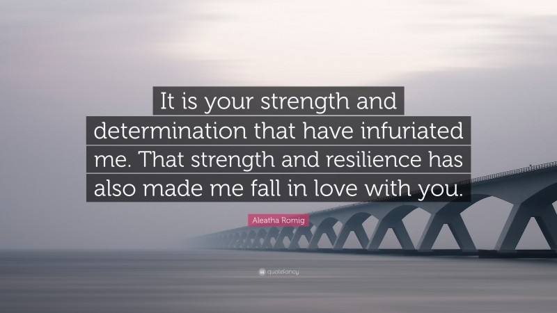 Aleatha Romig Quote: “It is your strength and determination that have infuriated me. That strength and resilience has also made me fall in love with you.”