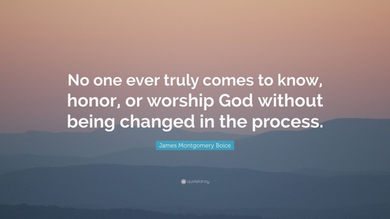 James Montgomery Boice Quote: “No one ever truly comes to know, honor, or worship God without being changed in the process.”