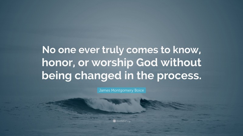 James Montgomery Boice Quote: “No one ever truly comes to know, honor, or worship God without being changed in the process.”