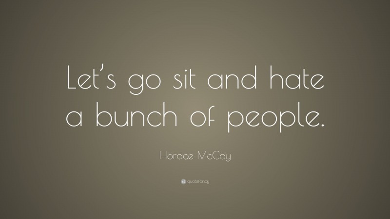 Horace McCoy Quote: “Let’s go sit and hate a bunch of people.”