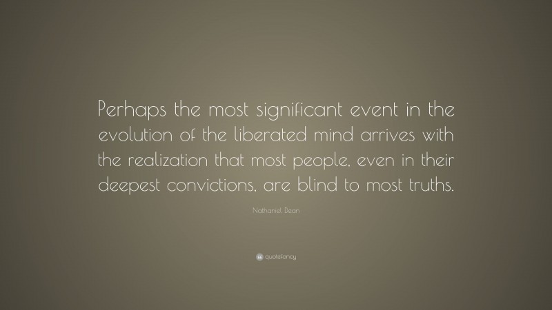 Nathaniel Dean Quote: “Perhaps the most significant event in the evolution of the liberated mind arrives with the realization that most people, even in their deepest convictions, are blind to most truths.”