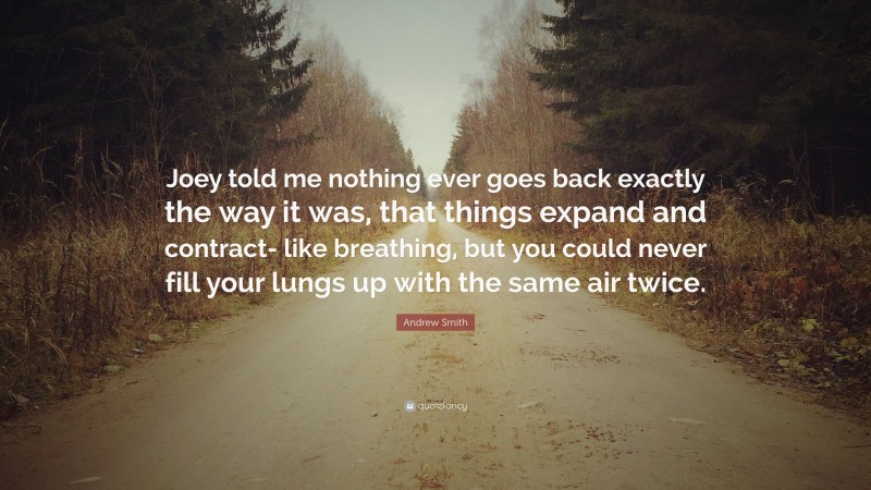 Andrew Smith Quote: “Joey told me nothing ever goes back exactly the way it was, that things expand and contract- like breathing, but you could never fill your lungs up with the same air twice.”