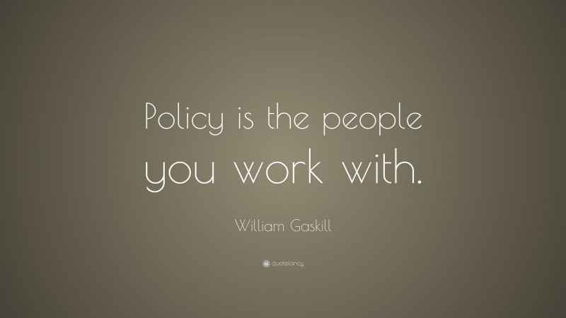 William Gaskill Quote: “Policy is the people you work with.”