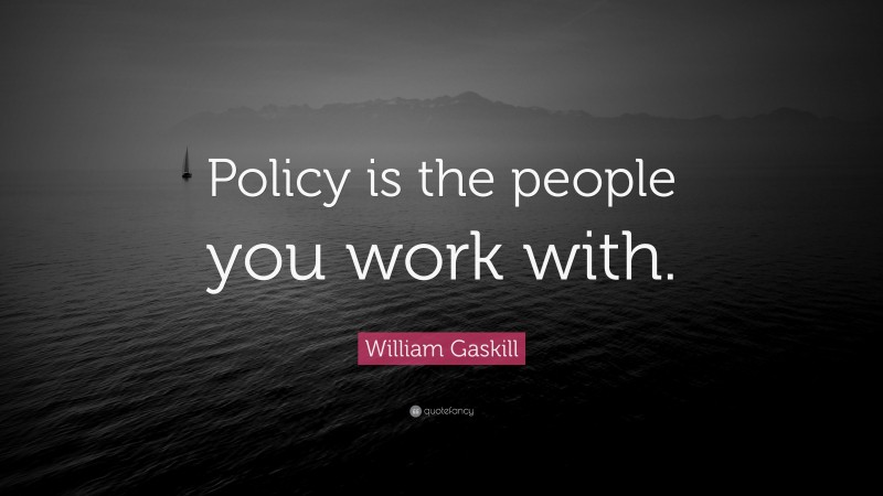 William Gaskill Quote: “Policy is the people you work with.”