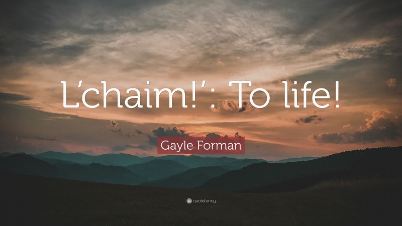 Gayle Forman Quote: “L’chaim!’: To life!”
