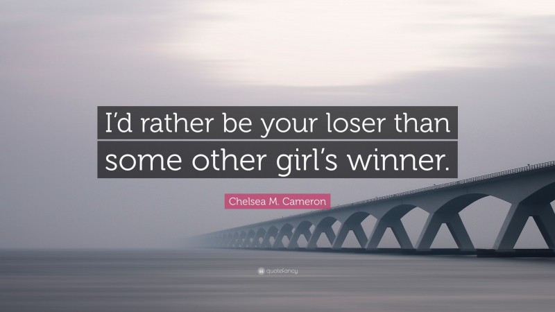 Chelsea M. Cameron Quote: “I’d rather be your loser than some other girl’s winner.”