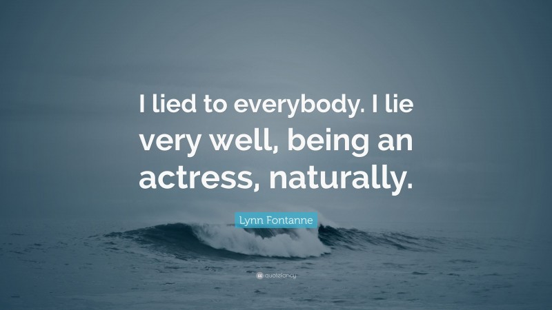 Lynn Fontanne Quote: “I lied to everybody. I lie very well, being an actress, naturally.”