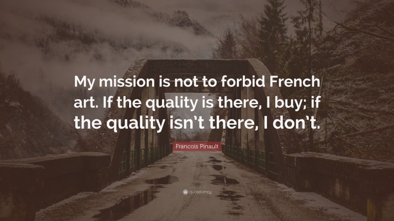 Francois Pinault Quote: “My mission is not to forbid French art. If the quality is there, I buy; if the quality isn’t there, I don’t.”