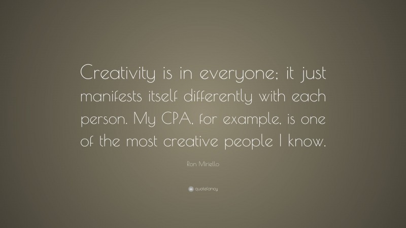 Ron Miriello Quote: “Creativity is in everyone; it just manifests itself differently with each person. My CPA, for example, is one of the most creative people I know.”