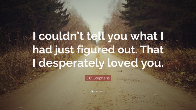 S.C. Stephens Quote: “I couldn’t tell you what I had just figured out. That I desperately loved you.”