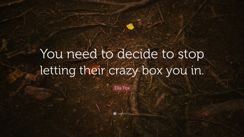 Ella Fox Quote: “You need to decide to stop letting their crazy box you in.”