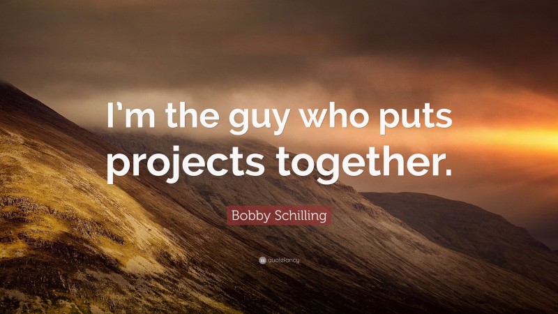Bobby Schilling Quote: “I’m the guy who puts projects together.”