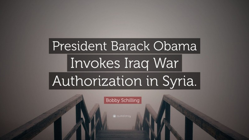 Bobby Schilling Quote: “President Barack Obama Invokes Iraq War Authorization in Syria.”