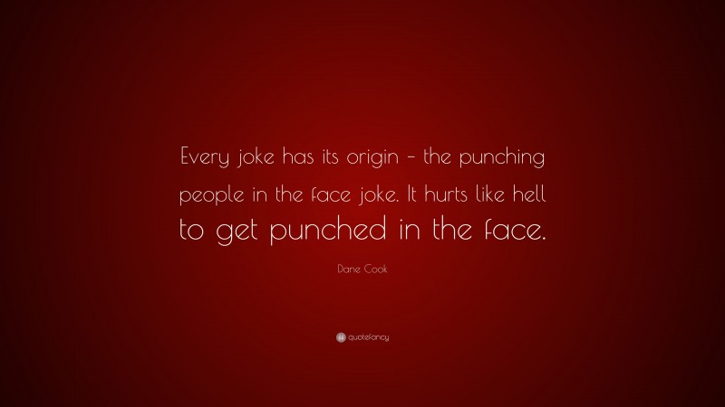 Dane Cook Quote: “Every joke has its origin – the punching people in the face joke. It hurts like hell to get punched in the face.”