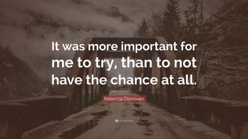 Rebecca Donovan Quote: “It was more important for me to try, than to not have the chance at all.”