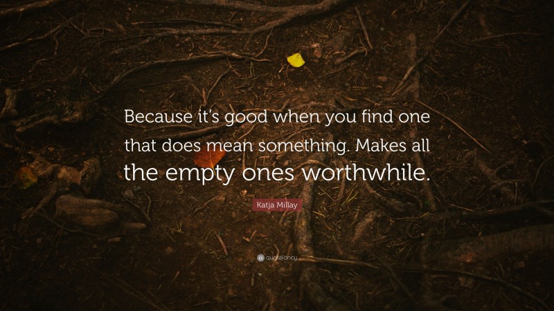 Katja Millay Quote: “Because it’s good when you find one that does mean something. Makes all the empty ones worthwhile.”
