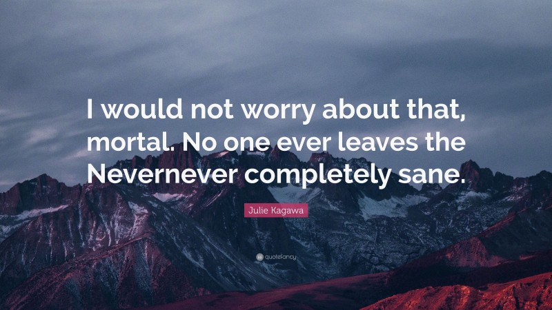 Julie Kagawa Quote: “I would not worry about that, mortal. No one ever leaves the Nevernever completely sane.”