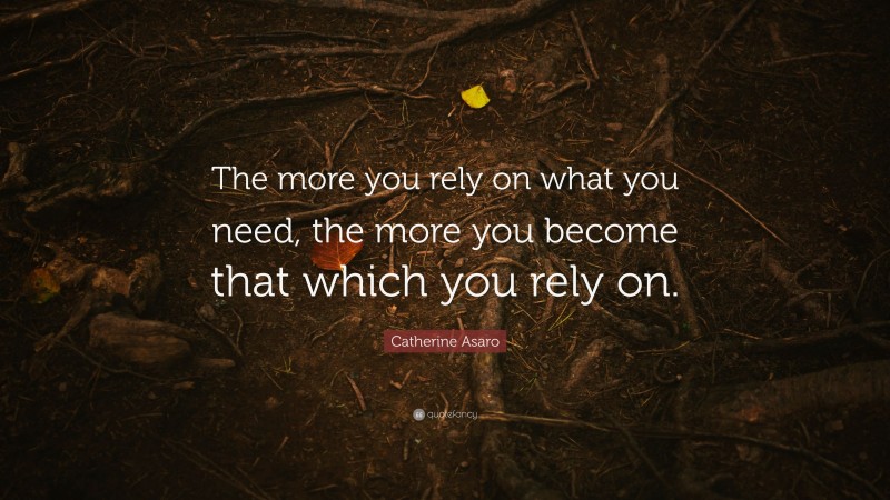 Catherine Asaro Quote: “The more you rely on what you need, the more you become that which you rely on.”