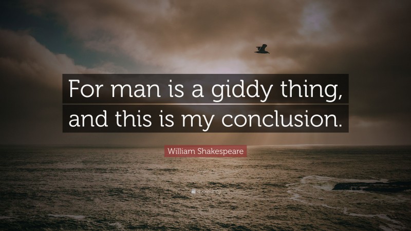William Shakespeare Quote: “For man is a giddy thing, and this is my conclusion.”