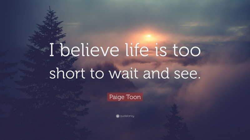 Paige Toon Quote: “I believe life is too short to wait and see.”