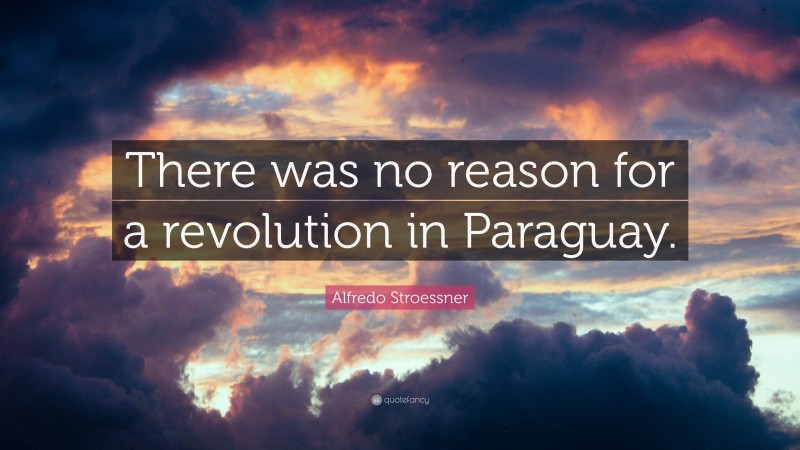 Alfredo Stroessner Quote: “There was no reason for a revolution in Paraguay.”