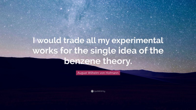 August Wilhelm von Hofmann Quote: “I would trade all my experimental works for the single idea of the benzene theory.”