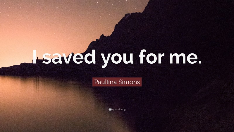 Paullina Simons Quote: “I saved you for me.”