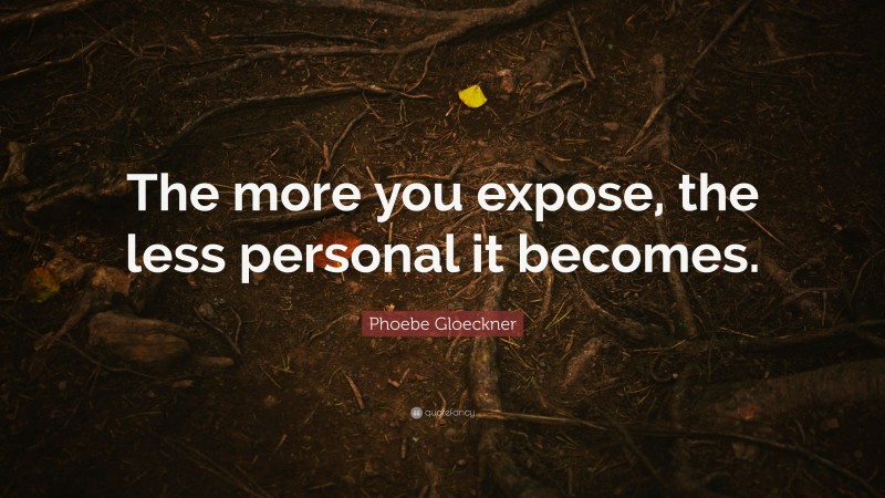 Phoebe Gloeckner Quote: “The more you expose, the less personal it becomes.”
