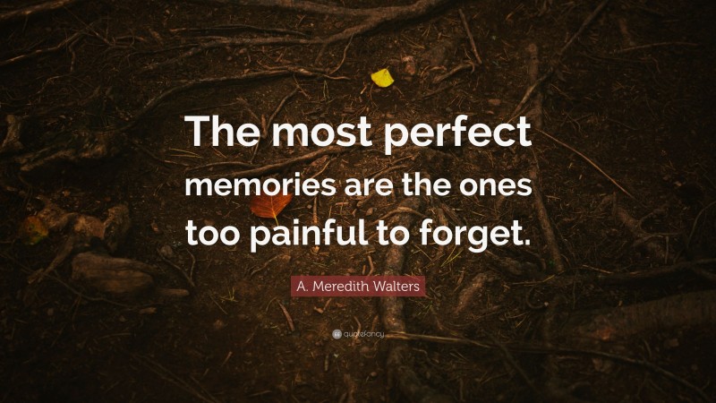 A. Meredith Walters Quote: “The most perfect memories are the ones too painful to forget.”