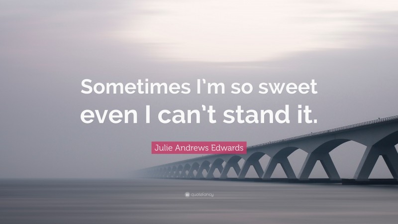 Julie Andrews Edwards Quote: “Sometimes I’m so sweet even I can’t stand it.”