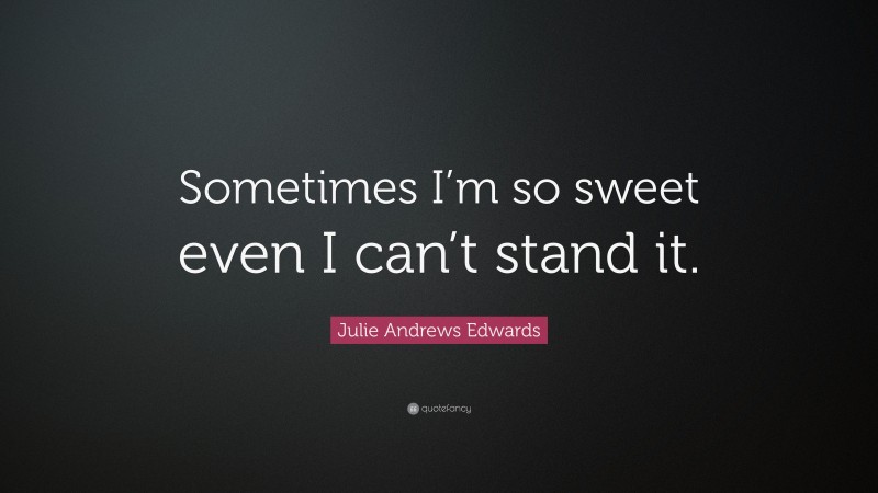 Julie Andrews Edwards Quote: “Sometimes I’m so sweet even I can’t stand it.”