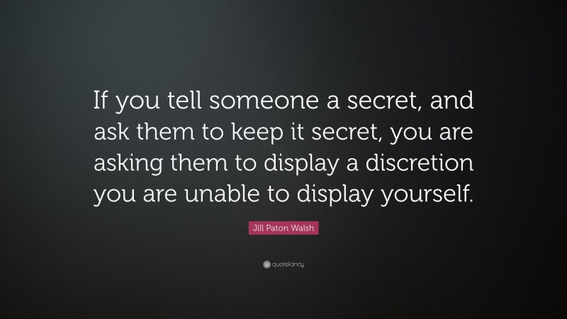 Jill Paton Walsh Quote: “If you tell someone a secret, and ask them to keep it secret, you are asking them to display a discretion you are unable to display yourself.”