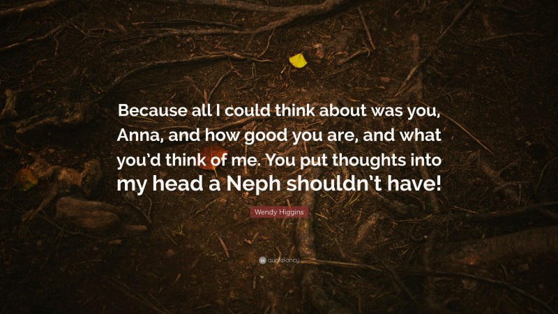Wendy Higgins Quote: “Because all I could think about was you, Anna, and how good you are, and what you’d think of me. You put thoughts into my head a Neph shouldn’t have!”