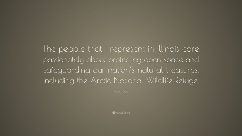 Robert Dold Quote: “The people that I represent in Illinois care passionately about protecting open space and safeguarding our nation’s natural treasures, including the Arctic National Wildlife Refuge.”