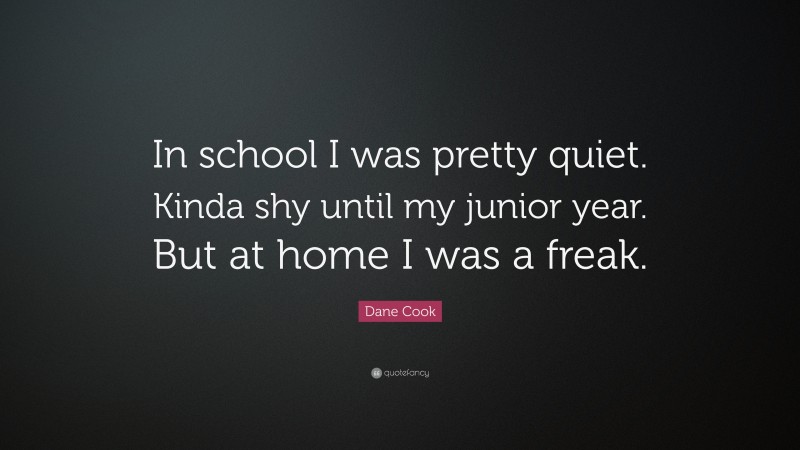 Dane Cook Quote: “In school I was pretty quiet. Kinda shy until my junior year. But at home I was a freak.”