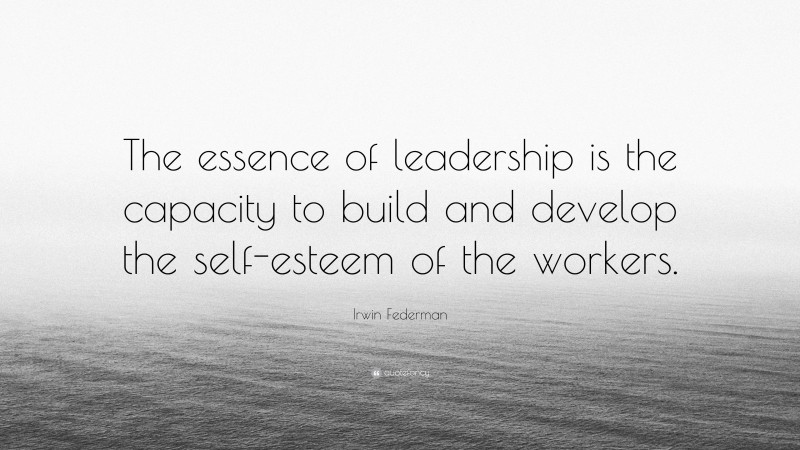 Irwin Federman Quote: “The essence of leadership is the capacity to build and develop the self-esteem of the workers.”