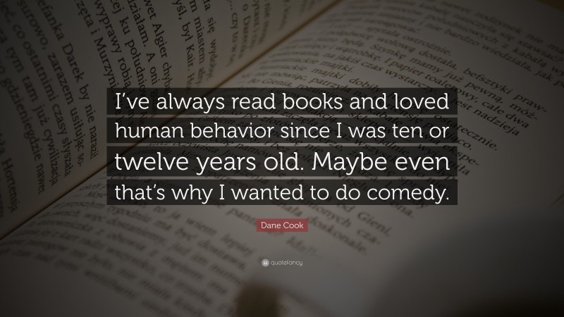 Dane Cook Quote: “I’ve always read books and loved human behavior since I was ten or twelve years old. Maybe even that’s why I wanted to do comedy.”