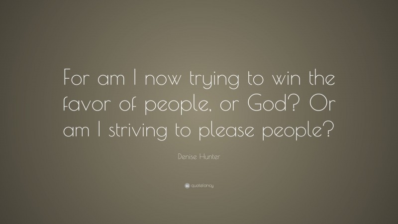Denise Hunter Quote: “For am I now trying to win the favor of people, or God? Or am I striving to please people?”