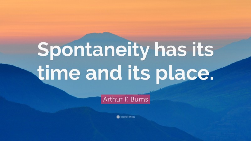 Arthur F. Burns Quote: “Spontaneity has its time and its place.”