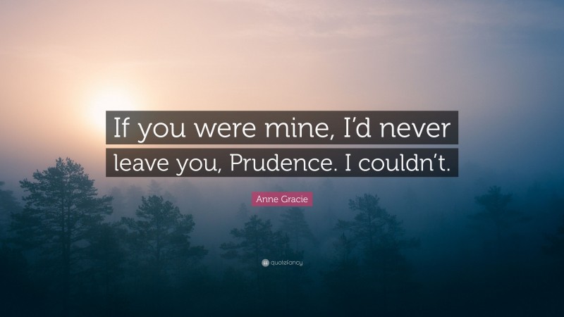 Anne Gracie Quote: “If you were mine, I’d never leave you, Prudence. I couldn’t.”