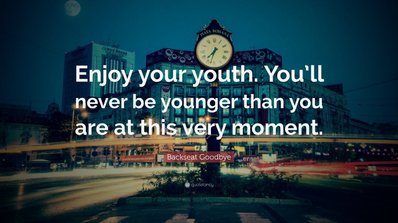 Backseat Goodbye Quote: “Enjoy your youth. You’ll never be younger than you are at this very moment.”