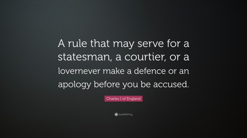 Charles I of England Quote: “A rule that may serve for a statesman, a courtier, or a lovernever make a defence or an apology before you be accused.”