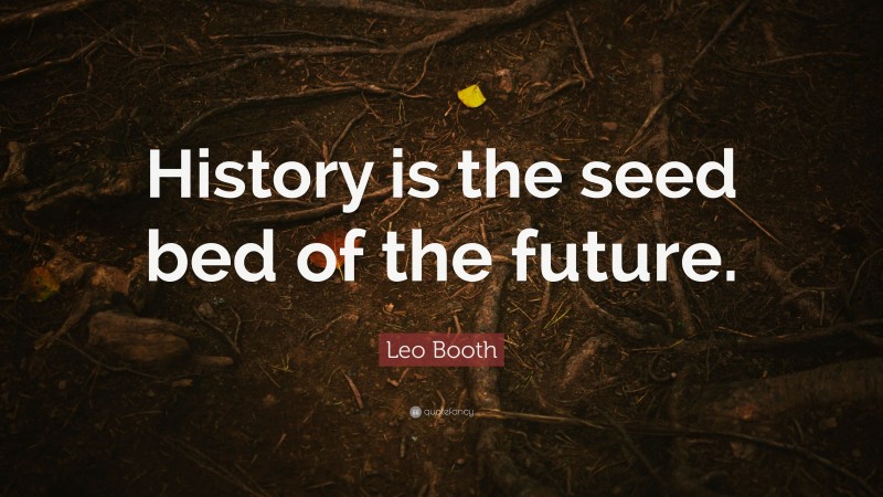 Leo Booth Quote: “History is the seed bed of the future.”