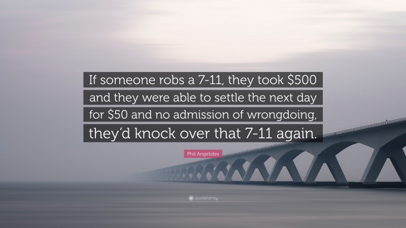 Phil Angelides Quote: “If someone robs a 7-11, they took $500 and they were able to settle the next day for $50 and no admission of wrongdoing, they’d knock over that 7-11 again.”