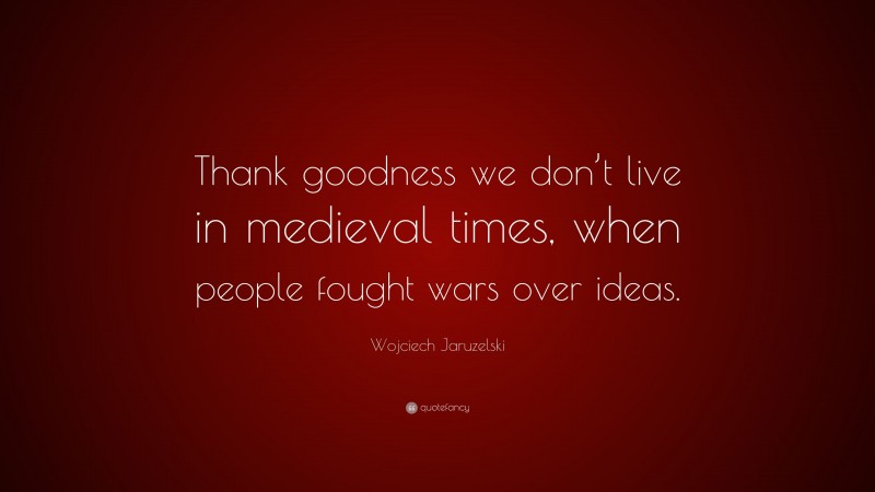 Wojciech Jaruzelski Quote: “Thank goodness we don’t live in medieval times, when people fought wars over ideas.”